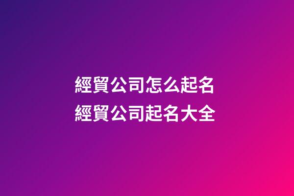 經貿公司怎么起名 經貿公司起名大全-第1張-公司起名-玄機派